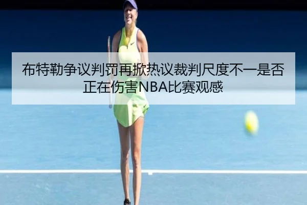 布特勒争议判罚再掀热议裁判尺度不一是否正在伤害NBA比赛观感