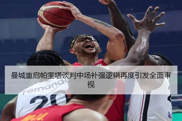 曼城重启帕奎塔谈判中场补强逻辑再度引发全面审视